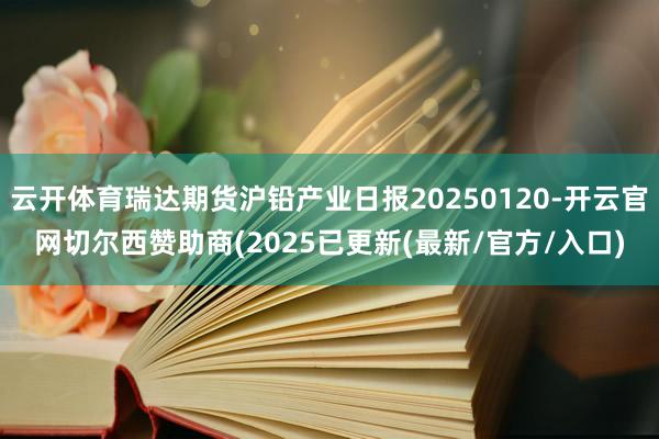 云开体育瑞达期货沪铅产业日报20250120-开云官网切尔西赞助商(2025已更新(最新/官方/入口)