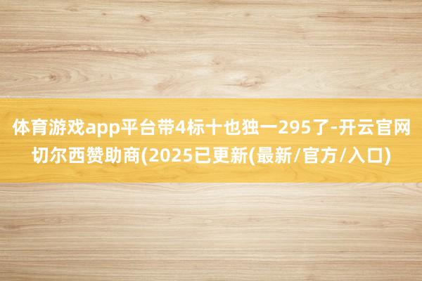 体育游戏app平台带4标十也独一295了-开云官网切尔西赞助商(2025已更新(最新/官方/入口)