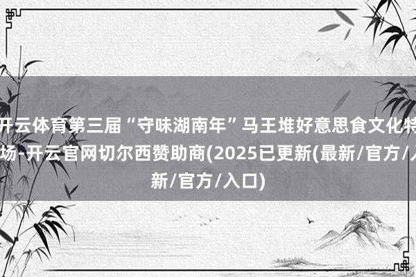 开云体育第三届“守味湖南年”马王堆好意思食文化特展现场-开云官网切尔西赞助商(2025已更新(最新/官方/入口)