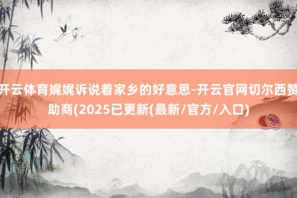 开云体育娓娓诉说着家乡的好意思-开云官网切尔西赞助商(2025已更新(最新/官方/入口)