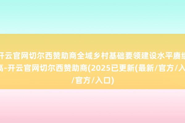 开云官网切尔西赞助商全域乡村基础要领建设水平赓续提高-开云官网切尔西赞助商(2025已更新(最新/官方/入口)