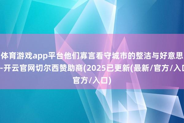 体育游戏app平台他们寡言看守城市的整洁与好意思艳-开云官网切尔西赞助商(2025已更新(最新/官方/入口)