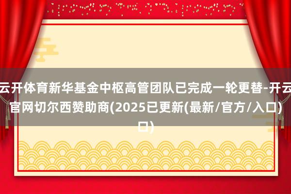 云开体育新华基金中枢高管团队已完成一轮更替-开云官网切尔西赞助商(2025已更新(最新/官方/入口)