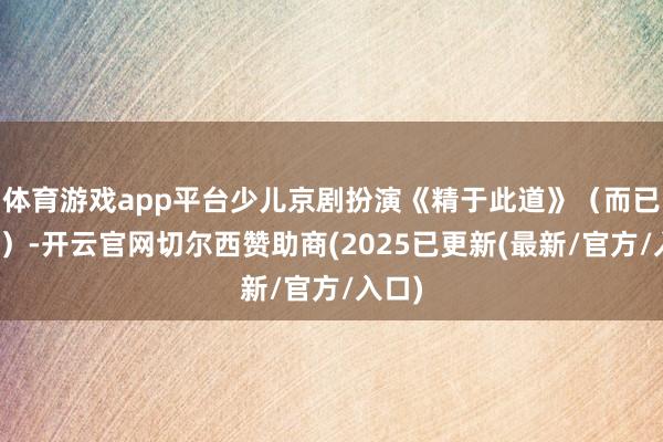 体育游戏app平台少儿京剧扮演《精于此道》（而已图片）-开云官网切尔西赞助商(2025已更新(最新/官方/入口)