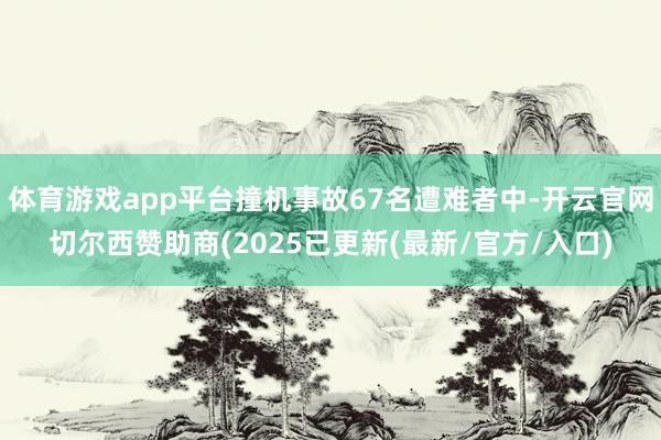 体育游戏app平台撞机事故67名遭难者中-开云官网切尔西赞助商(2025已更新(最新/官方/入口)