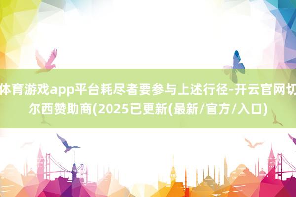 体育游戏app平台耗尽者要参与上述行径-开云官网切尔西赞助商(2025已更新(最新/官方/入口)
