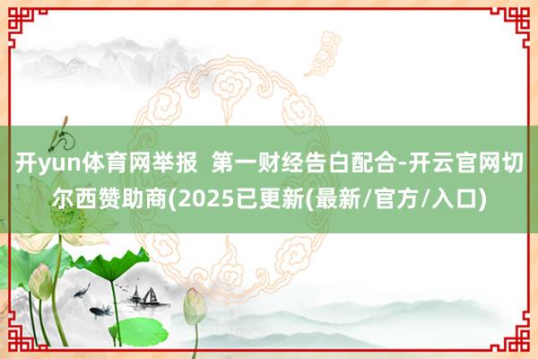 开yun体育网举报 第一财经告白配合-开云官网切尔西赞助商(2025已更新(最新/官方/入口)
