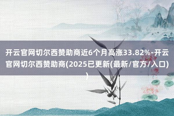 开云官网切尔西赞助商近6个月高涨33.82%-开云官网切尔西赞助商(2025已更新(最新/官方/入口)
