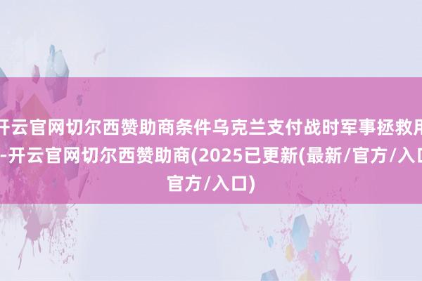 开云官网切尔西赞助商条件乌克兰支付战时军事拯救用度-开云官网切尔西赞助商(2025已更新(最新/官方/入口)