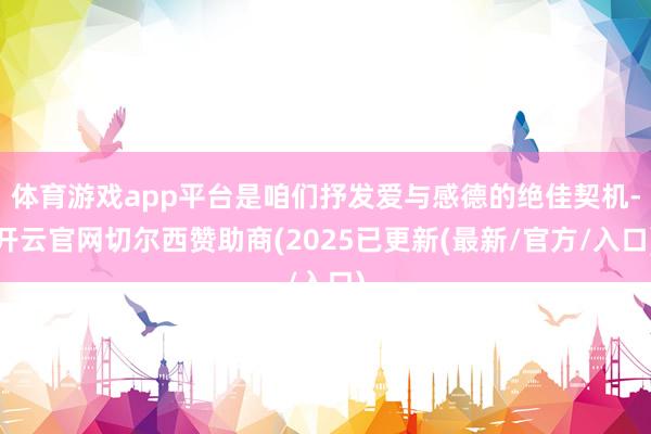 体育游戏app平台是咱们抒发爱与感德的绝佳契机-开云官网切尔西赞助商(2025已更新(最新/官方/入口)