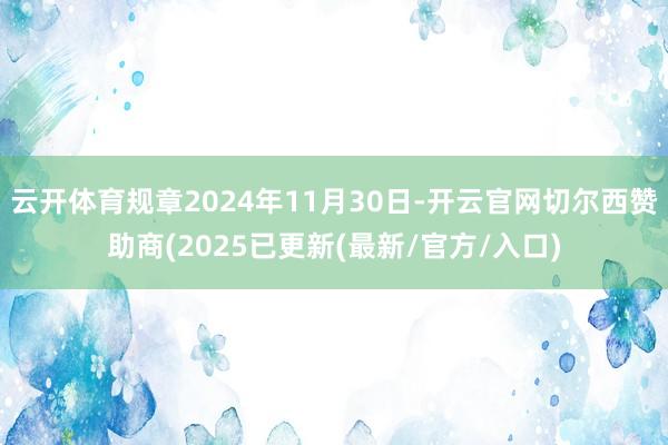 云开体育规章2024年11月30日-开云官网切尔西赞助商(2025已更新(最新/官方/入口)