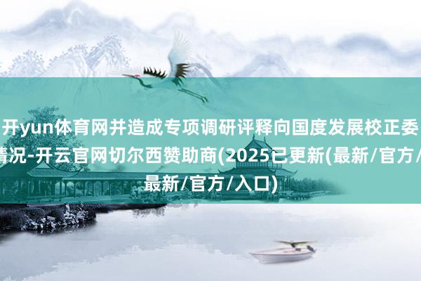 开yun体育网并造成专项调研评释向国度发展校正委反应情况-开云官网切尔西赞助商(2025已更新(最新/官方/入口)