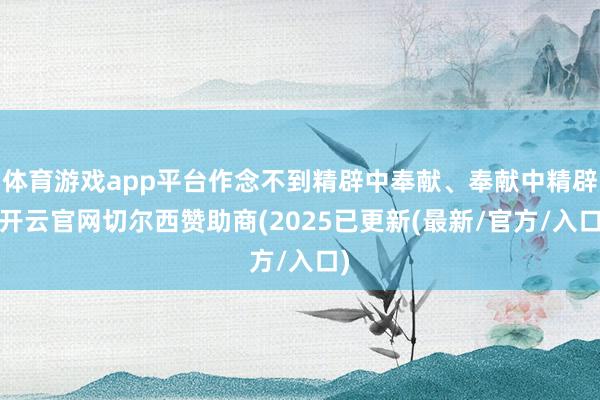 体育游戏app平台作念不到精辟中奉献、奉献中精辟-开云官网切尔西赞助商(2025已更新(最新/官方/入口)