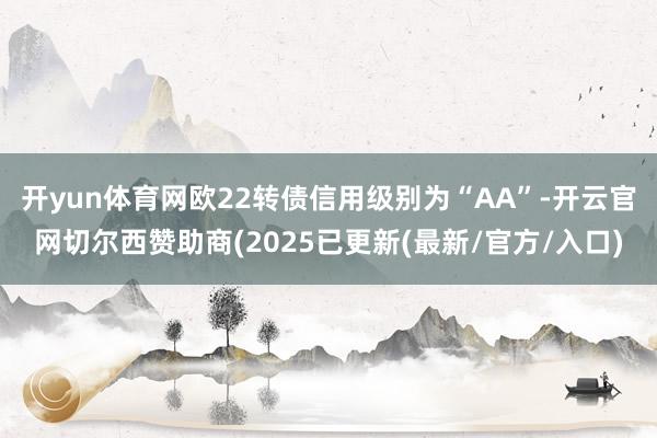 开yun体育网欧22转债信用级别为“AA”-开云官网切尔西赞助商(2025已更新(最新/官方/入口)