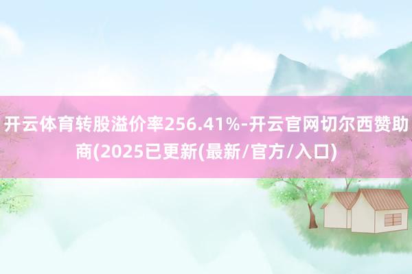 开云体育转股溢价率256.41%-开云官网切尔西赞助商(2025已更新(最新/官方/入口)