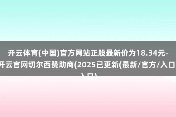 开云体育(中国)官方网站正股最新价为18.34元-开云官网切尔西赞助商(2025已更新(最新/官方/入口)