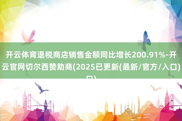 开云体育退税商店销售金额同比增长200.91%-开云官网切尔西赞助商(2025已更新(最新/官方/入口)