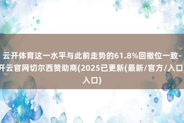云开体育这一水平与此前走势的61.8%回撤位一致-开云官网切尔西赞助商(2025已更新(最新/官方/入口)