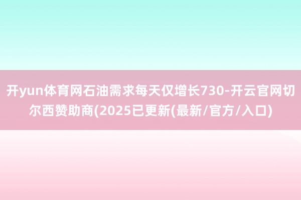 开yun体育网石油需求每天仅增长730-开云官网切尔西赞助商(2025已更新(最新/官方/入口)
