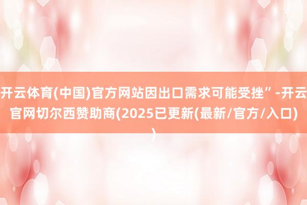开云体育(中国)官方网站因出口需求可能受挫”-开云官网切尔西赞助商(2025已更新(最新/官方/入口)