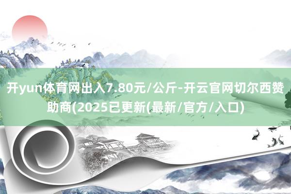 开yun体育网出入7.80元/公斤-开云官网切尔西赞助商(2025已更新(最新/官方/入口)