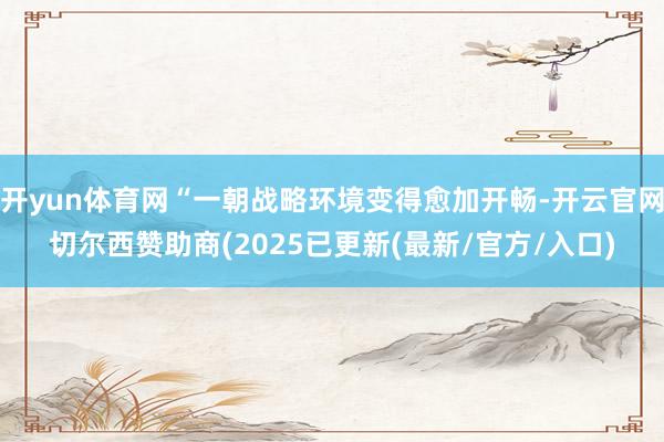 开yun体育网“一朝战略环境变得愈加开畅-开云官网切尔西赞助商(2025已更新(最新/官方/入口)