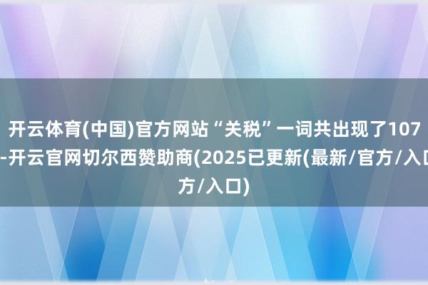 开云体育(中国)官方网站“关税”一词共出现了107次-开云官网切尔西赞助商(2025已更新(最新/官方/入口)