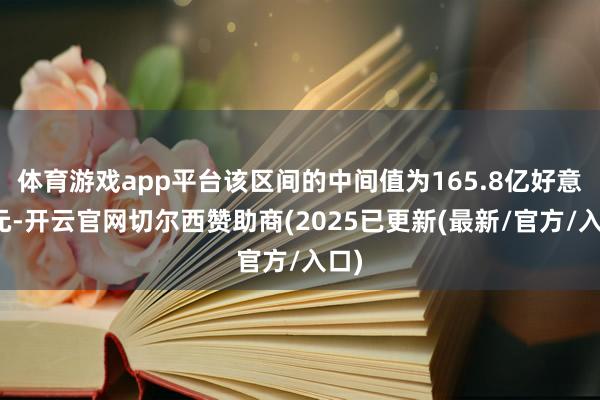 体育游戏app平台该区间的中间值为165.8亿好意思元-开云官网切尔西赞助商(2025已更新(最新/官方/入口)