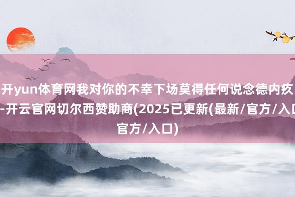 开yun体育网我对你的不幸下场莫得任何说念德内疚感-开云官网切尔西赞助商(2025已更新(最新/官方/入口)