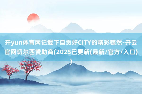 开yun体育网记载下自贡好CITY的精彩骤然-开云官网切尔西赞助商(2025已更新(最新/官方/入口)