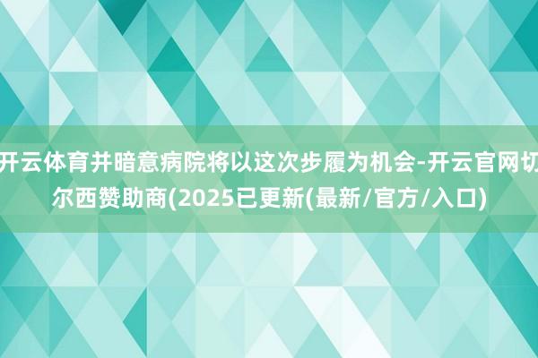 开云体育并暗意病院将以这次步履为机会-开云官网切尔西赞助商(2025已更新(最新/官方/入口)