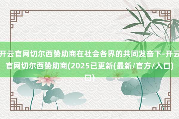 开云官网切尔西赞助商在社会各界的共同发奋下-开云官网切尔西赞助商(2025已更新(最新/官方/入口)