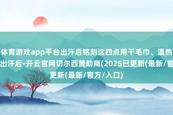 体育游戏app平台出汗后铭刻这四点用干毛巾、温热毛巾擦汗出汗后-开云官网切尔西赞助商(2025已更新(最新/官方/入口)