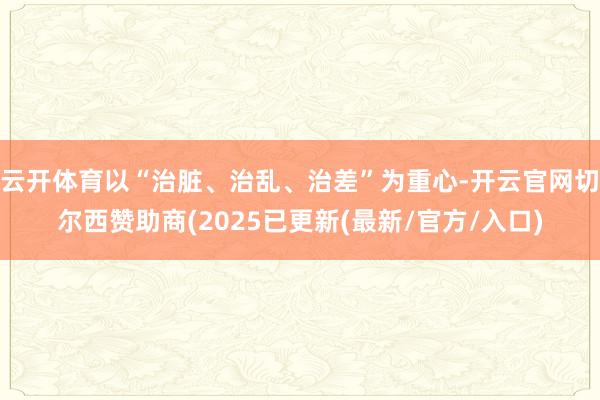 云开体育以“治脏、治乱、治差”为重心-开云官网切尔西赞助商(2025已更新(最新/官方/入口)