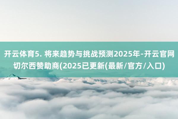 开云体育5. 将来趋势与挑战预测2025年-开云官网切尔西赞助商(2025已更新(最新/官方/入口)