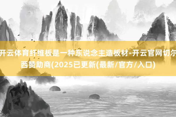 开云体育纤维板是一种东说念主造板材-开云官网切尔西赞助商(2025已更新(最新/官方/入口)