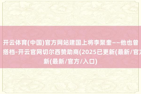 开云体育(中国)官方网站建国上将李聚奎——他也曾的战友、搭档-开云官网切尔西赞助商(2025已更新(最新/官方/入口)