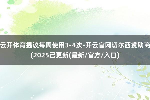 云开体育提议每周使用3-4次-开云官网切尔西赞助商(2025已更新(最新/官方/入口)