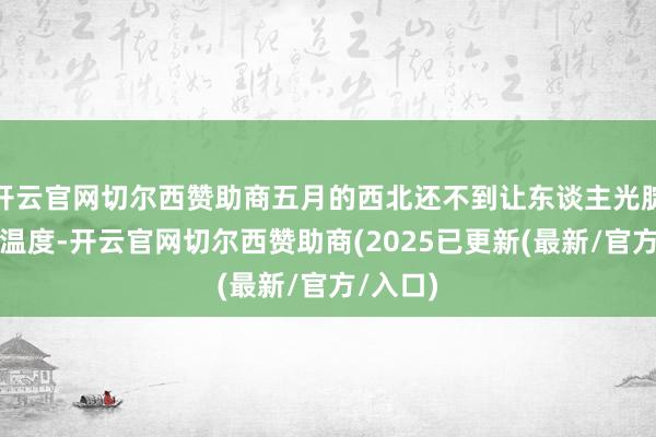 开云官网切尔西赞助商五月的西北还不到让东谈主光腚乱跑的温度-开云官网切尔西赞助商(2025已更新(最新/官方/入口)
