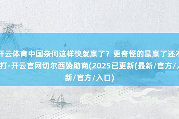 开云体育中国奈何这样快就赢了？更奇怪的是赢了还不不息打-开云官网切尔西赞助商(2025已更新(最新/官方/入口)