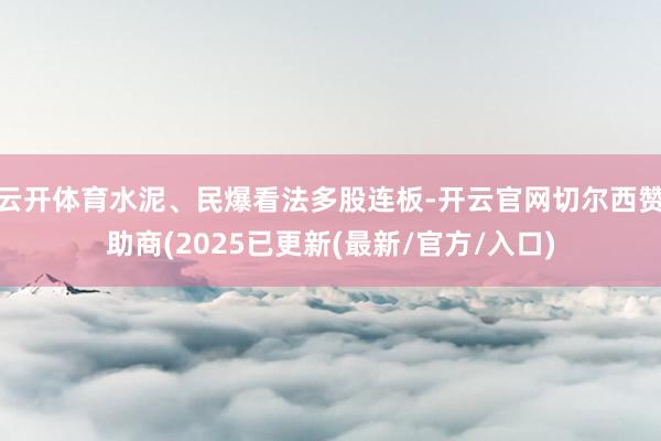 云开体育水泥、民爆看法多股连板-开云官网切尔西赞助商(2025已更新(最新/官方/入口)