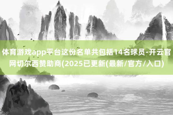 体育游戏app平台这份名单共包括14名球员-开云官网切尔西赞助商(2025已更新(最新/官方/入口)