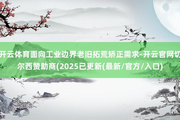 开云体育面向工业边界老旧拓荒矫正需求-开云官网切尔西赞助商(2025已更新(最新/官方/入口)