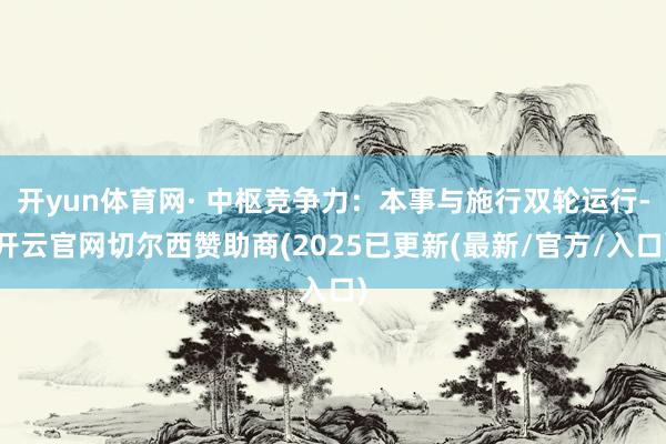 开yun体育网· 中枢竞争力:本事与施行双轮运行-开云官网切尔西赞助商(2025已更新(最新/官方/入口)
