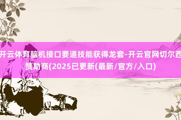 开云体育脑机接口要道技能获得龙套-开云官网切尔西赞助商(2025已更新(最新/官方/入口)