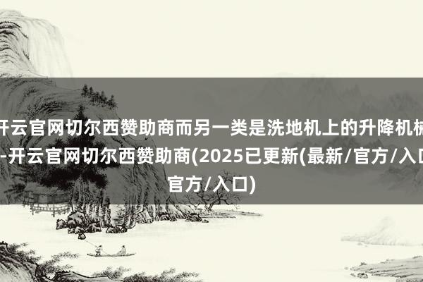 开云官网切尔西赞助商而另一类是洗地机上的升降机械臂-开云官网切尔西赞助商(2025已更新(最新/官方/入口)