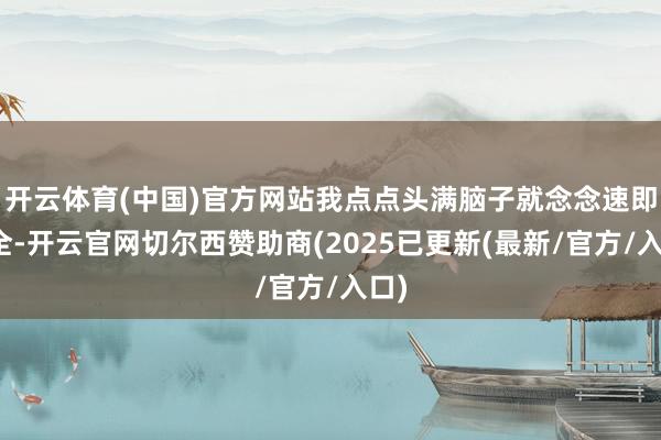 开云体育(中国)官方网站我点点头满脑子就念念速即齐全-开云官网切尔西赞助商(2025已更新(最新/官方/入口)