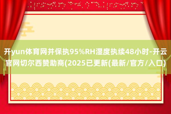开yun体育网并保执95%RH湿度执续48小时-开云官网切尔西赞助商(2025已更新(最新/官方/入口)