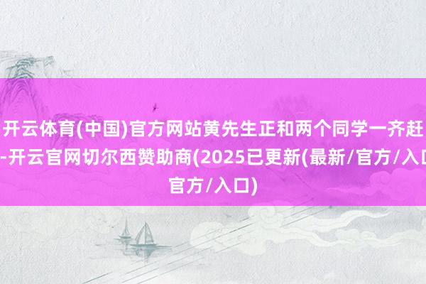 开云体育(中国)官方网站黄先生正和两个同学一齐赶车-开云官网切尔西赞助商(2025已更新(最新/官方/入口)