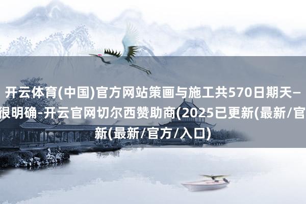 开云体育(中国)官方网站策画与施工共570日期天——时分表很明确-开云官网切尔西赞助商(2025已更新(最新/官方/入口)